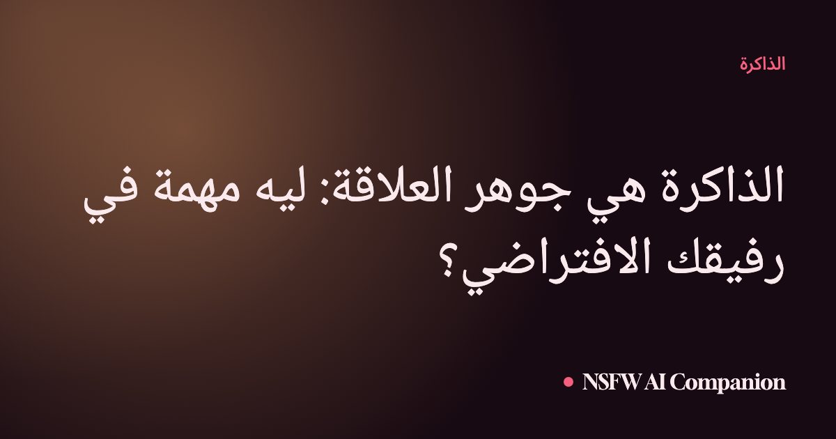 الذاكرة هي جوهر العلاقة: ليه مهمة في رفيقك الافتراضي؟