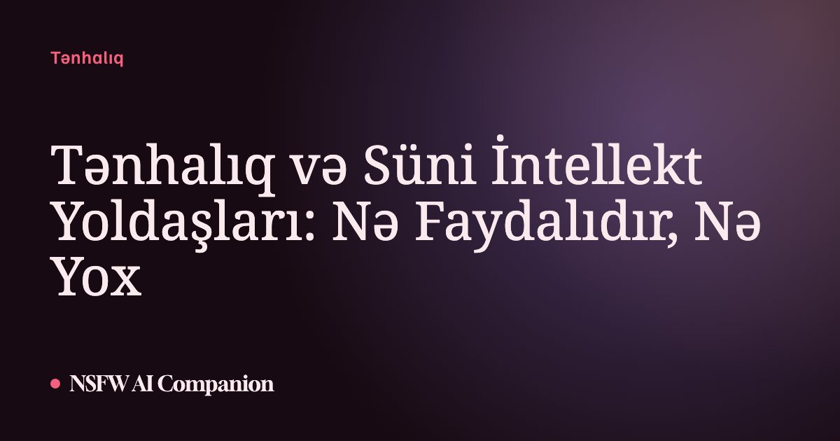 Tənhalıq və Süni İntellekt Yoldaşları: Nə Faydalıdır, Nə Yox