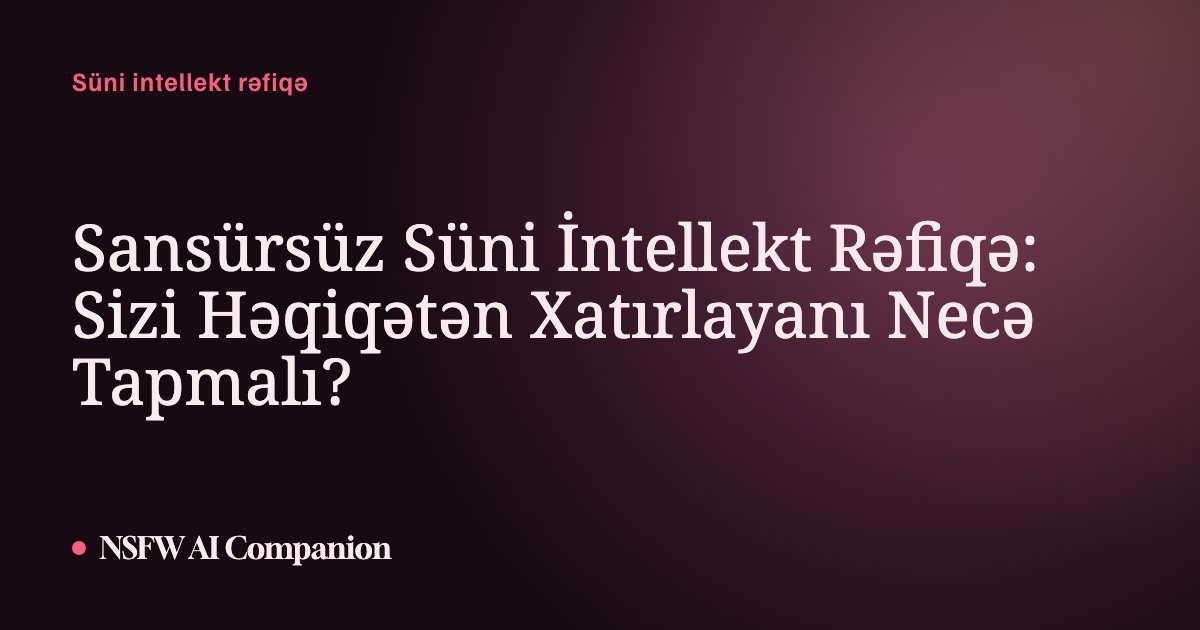 Sansürsüz Süni İntellekt Rəfiqə: Sizi Həqiqətən Xatırlayanı Necə Tapmalı?