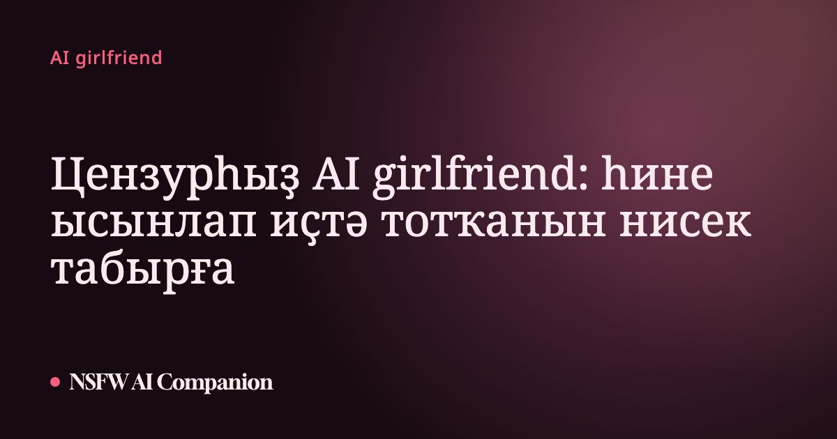 Цензурһыҙ AI girlfriend: һине ысынлап иҫтә тотҡанын нисек табырға