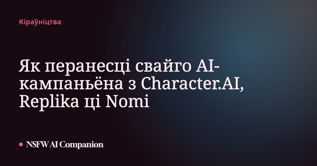 Як перанесці свайго AI-кампаньёна з Character.AI, Replika ці Nomi
