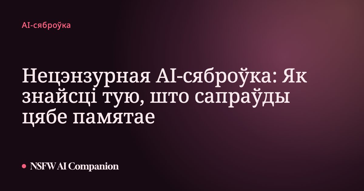 Нецэнзурная AI-сяброўка: Як знайсці тую, што сапраўды цябе памятае