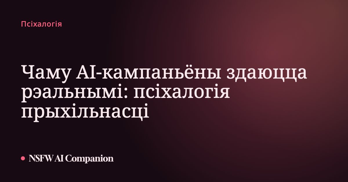 Чаму AI-кампаньёны здаюцца рэальнымі: псіхалогія прыхільнасці