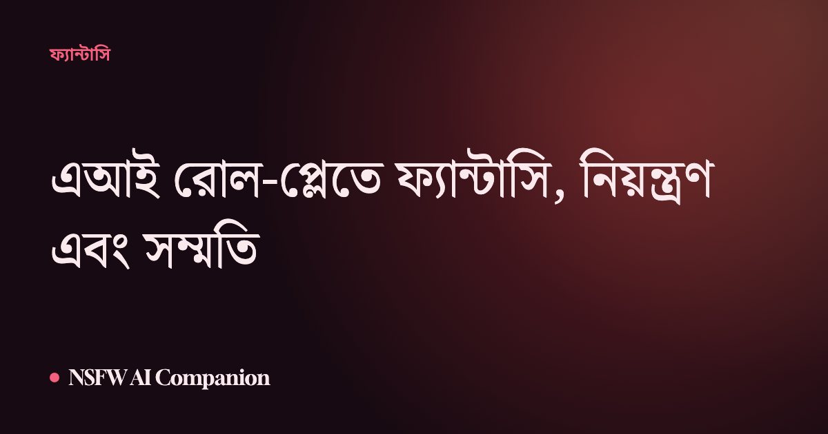 এআই রোল-প্লেতে ফ্যান্টাসি, নিয়ন্ত্রণ এবং সম্মতি
