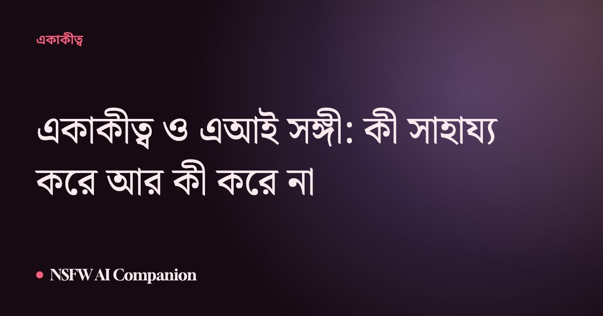 একাকীত্ব ও এআই সঙ্গী: কী সাহায্য করে আর কী করে না