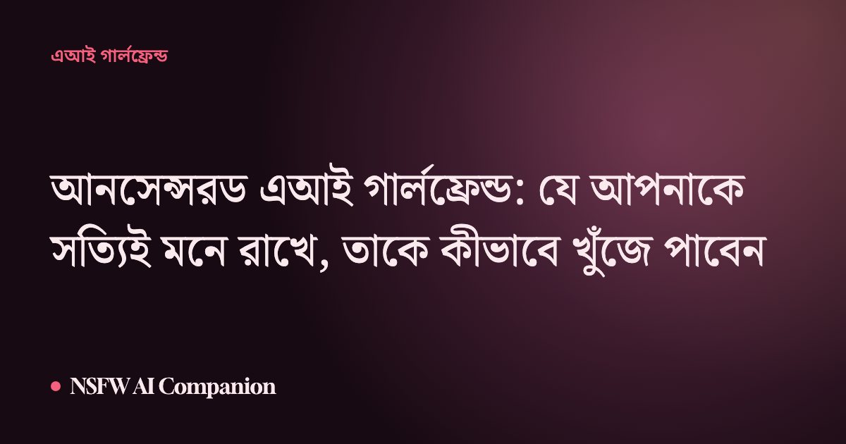 আনসেন্সরড এআই গার্লফ্রেন্ড: যে আপনাকে সত্যিই মনে রাখে, তাকে কীভাবে খুঁজে পাবেন