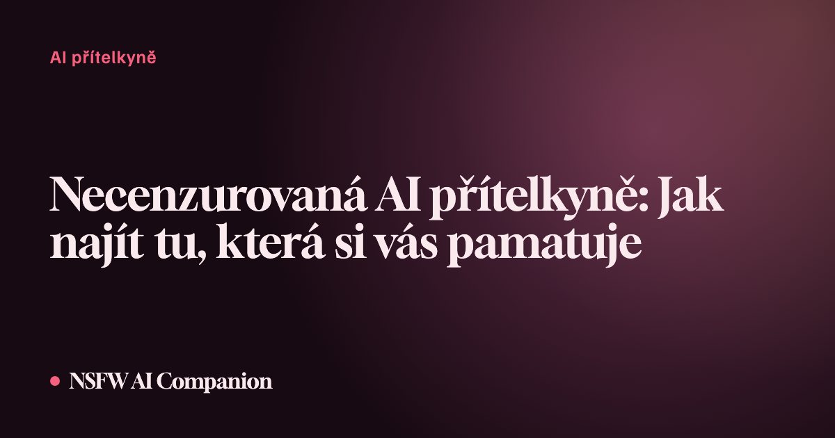 Necenzurovaná AI přítelkyně: Jak najít tu, která si vás pamatuje