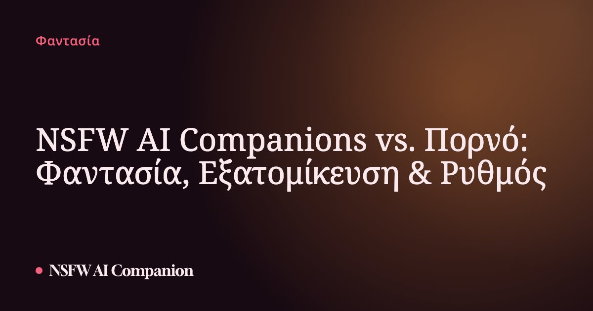 NSFW AI Companions vs. Πορνό: Φαντασία, Εξατομίκευση & Ρυθμός