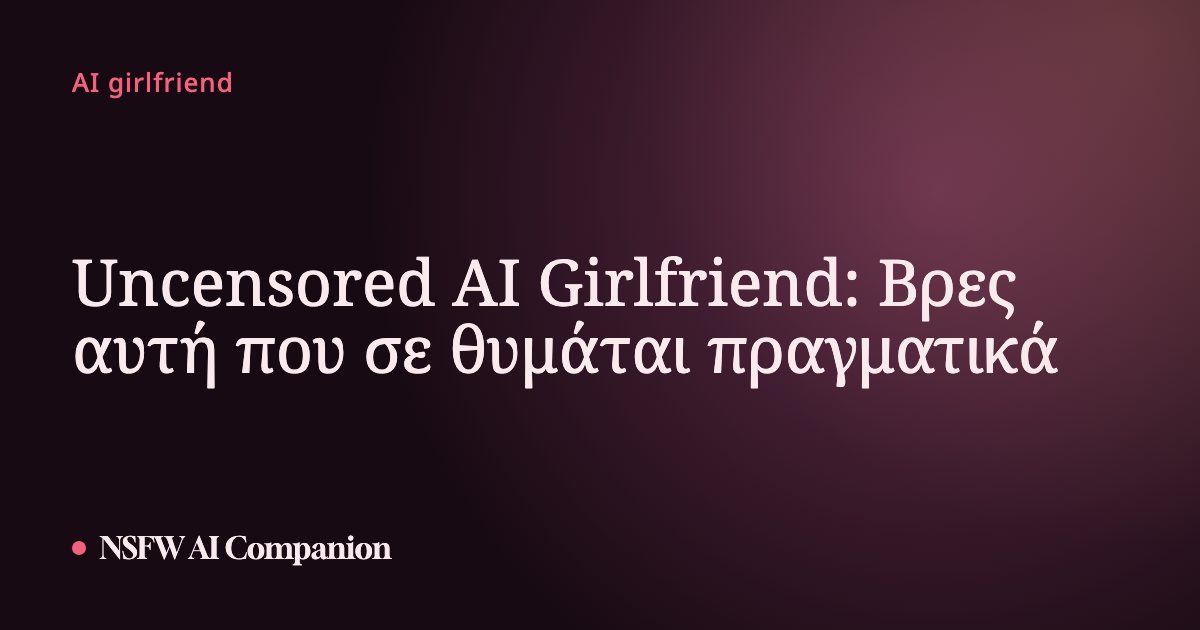 Uncensored AI Girlfriend: Βρες αυτή που σε θυμάται πραγματικά