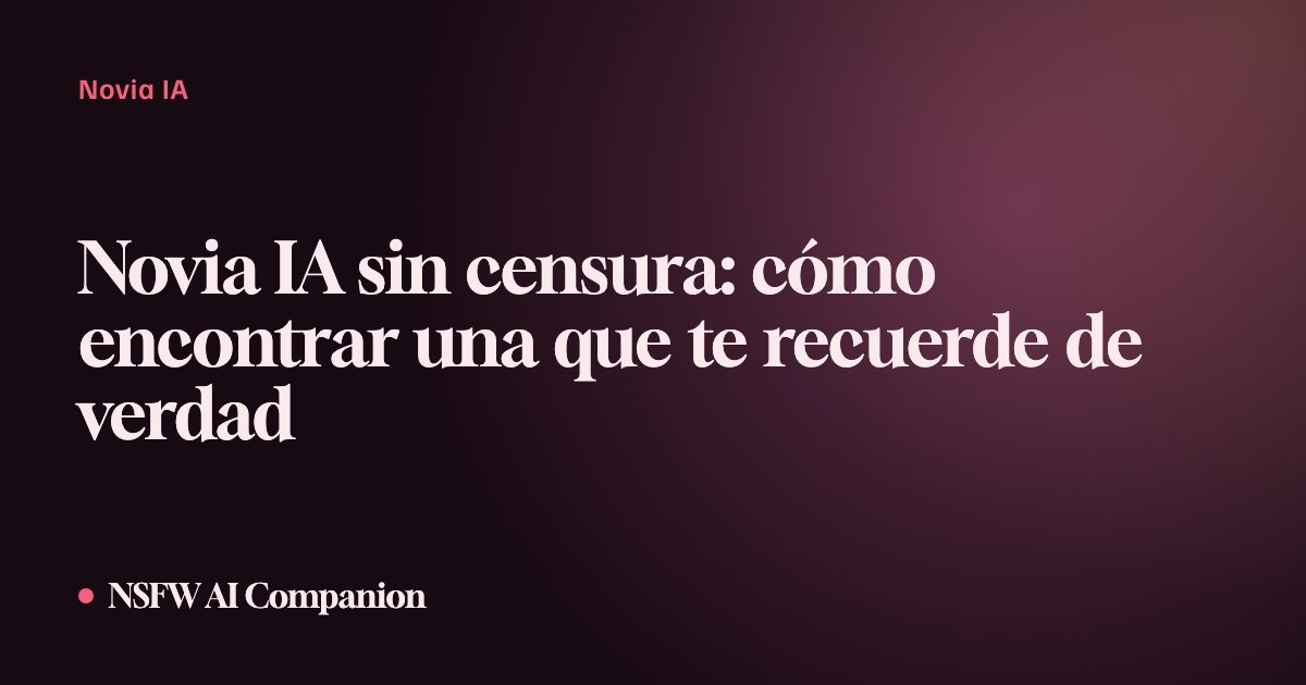 Novia IA sin censura: cómo encontrar una que te recuerde de verdad