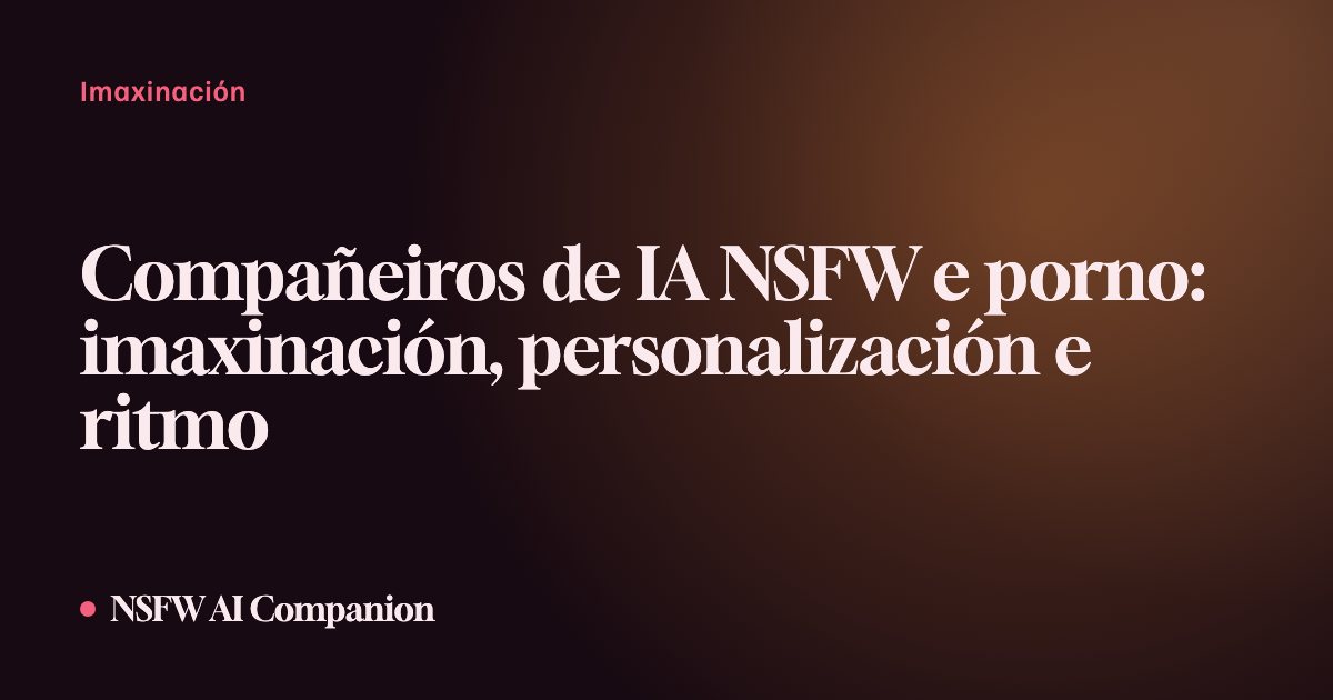 Compañeiros de IA NSFW e porno: imaxinación, personalización e ritmo