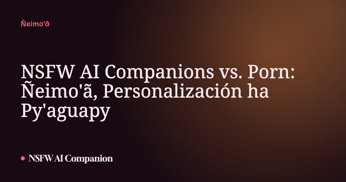 NSFW AI Companions vs. Porn: Ñeimo'ã, Personalización ha Py'aguapy