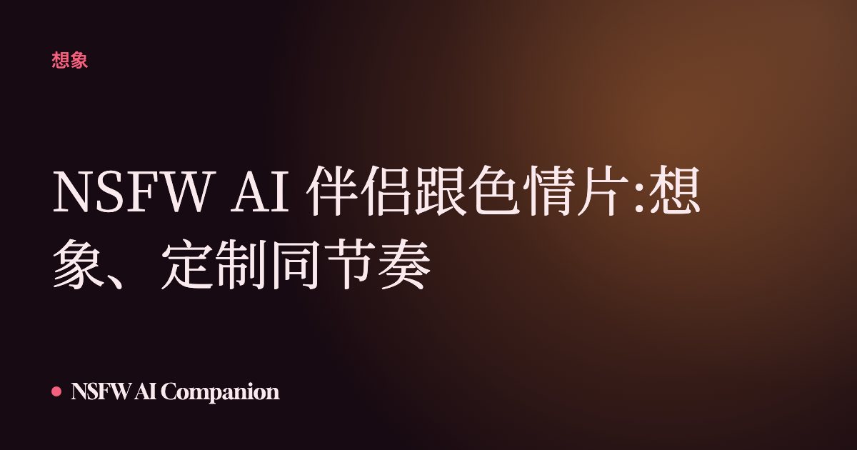 NSFW AI 伴侣跟色情片:想象、定制同节奏