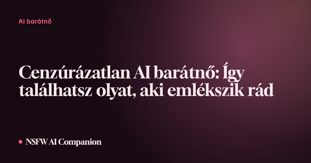 Cenzúrázatlan AI barátnő: Így találhatsz olyat, aki emlékszik rád