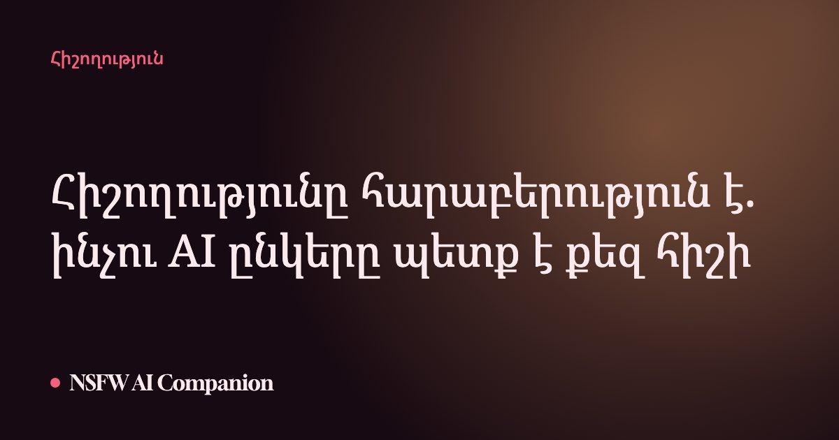 Հիշողությունը հարաբերություն է. ինչու AI ընկերը պետք է քեզ հիշի