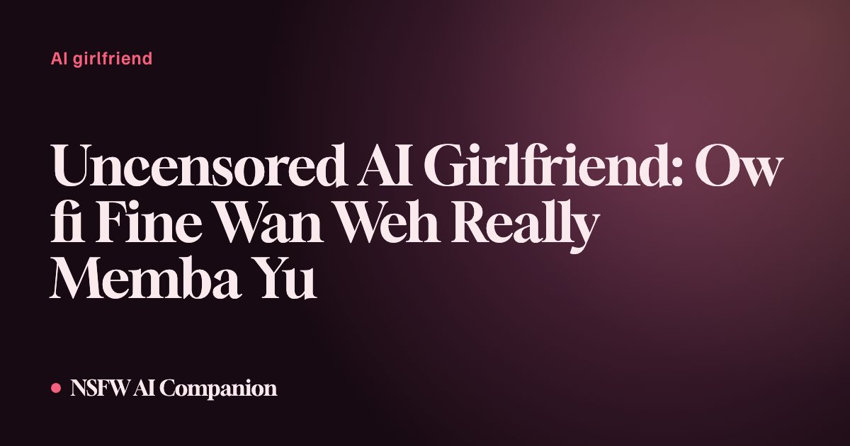 Uncensored AI Girlfriend: Ow fi Fine Wan Weh Really Memba Yu