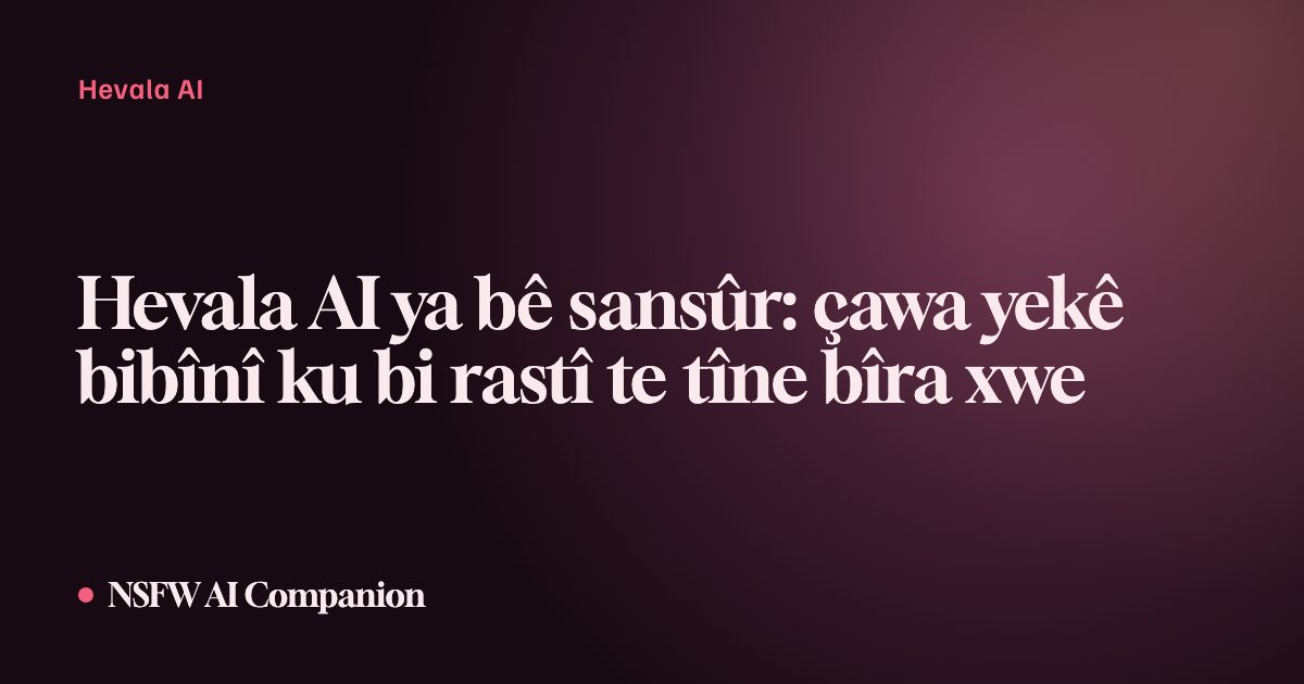 Hevala AI ya bê sansûr: çawa yekê bibînî ku bi rastî te tîne bîra xwe