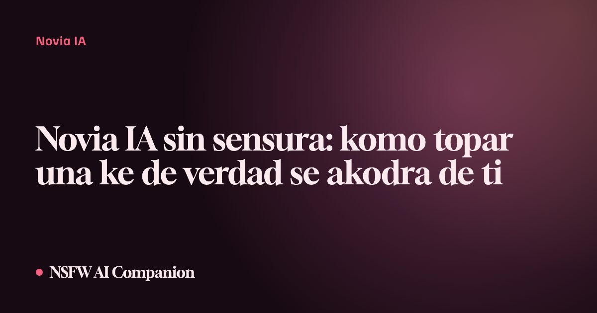 Novia IA sin sensura: komo topar una ke de verdad se akodra de ti