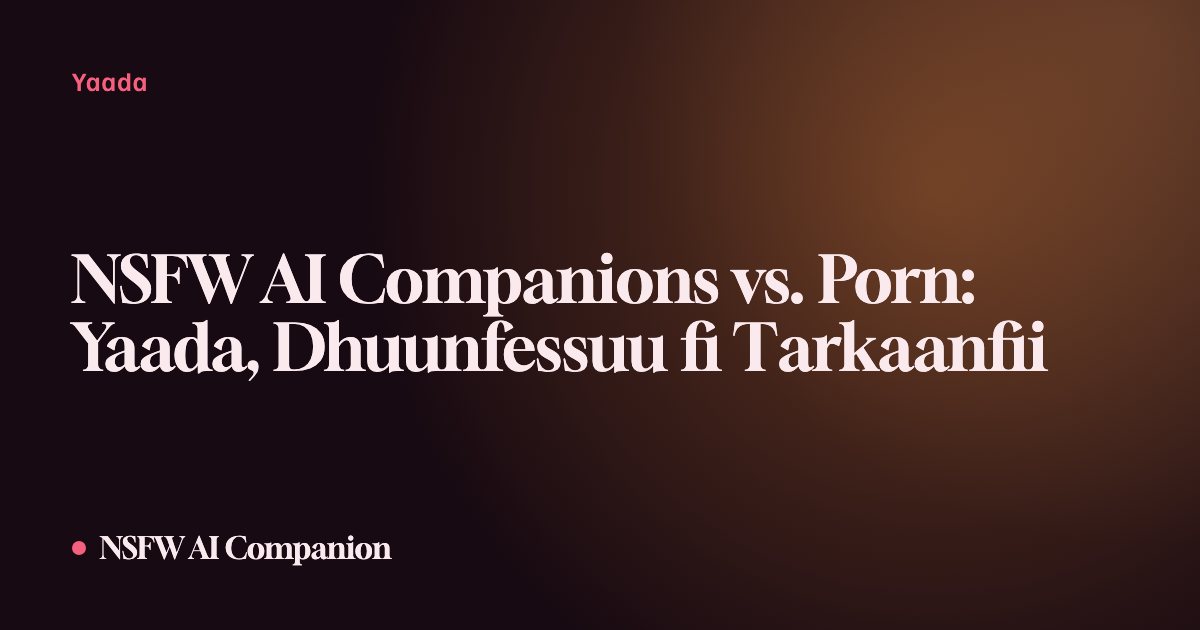 NSFW AI Companions vs. Porn: Yaada, Dhuunfessuu fi Tarkaanfii