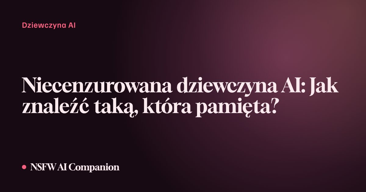 Niecenzurowana dziewczyna AI: Jak znaleźć taką, która pamięta?