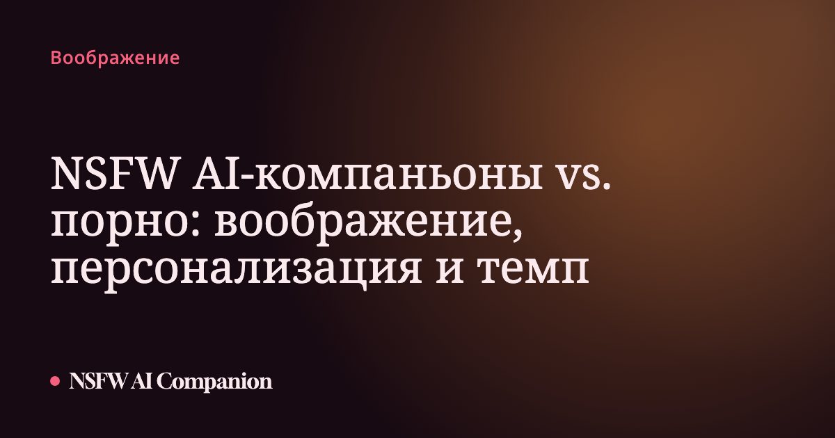 NSFW AI-компаньоны vs. порно: воображение, персонализация и темп