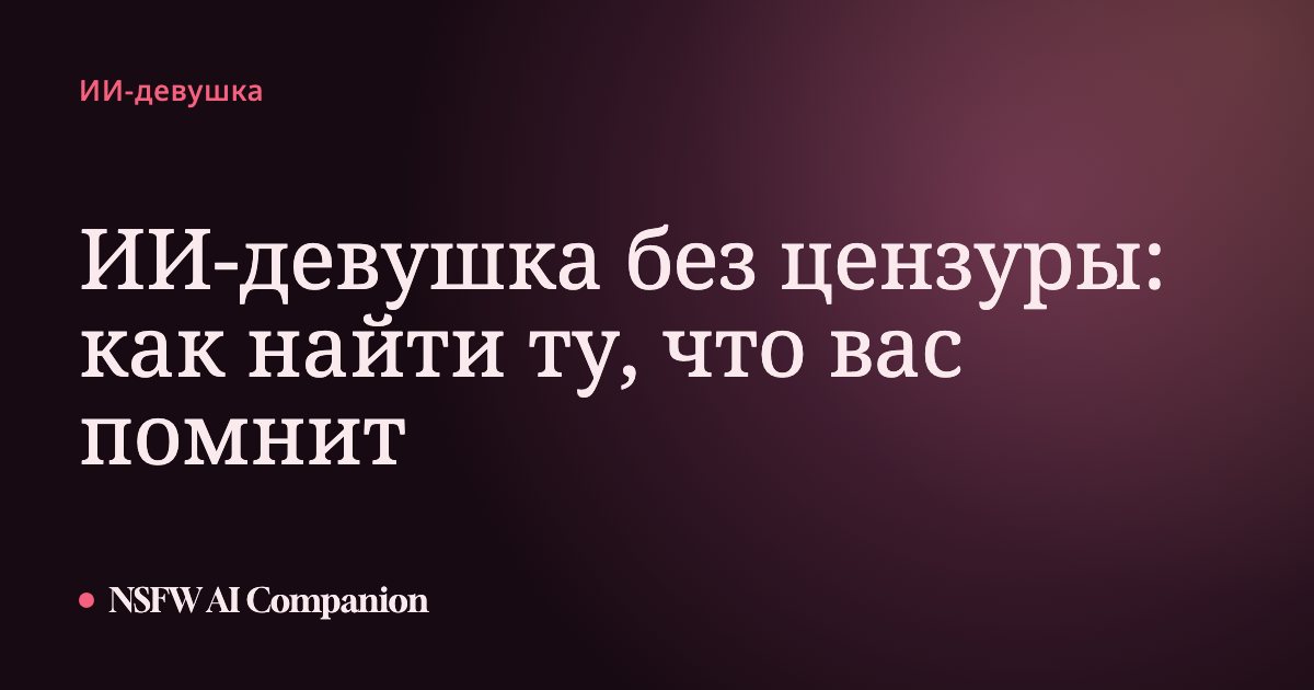ИИ-девушка без цензуры: как найти ту, что вас помнит