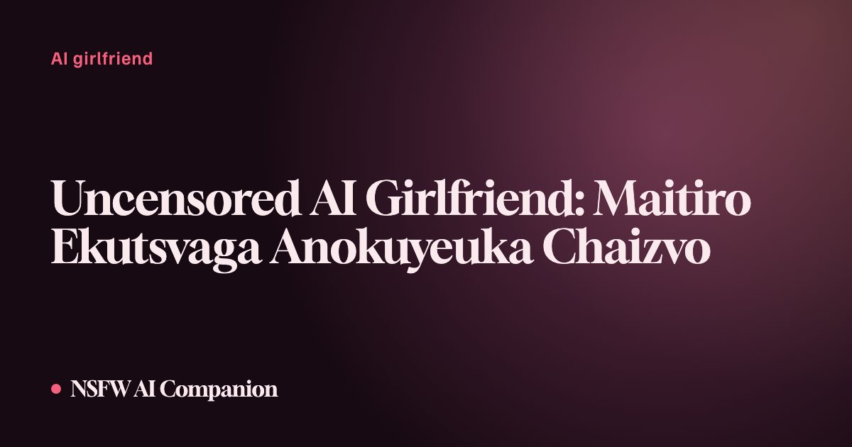 Uncensored AI Girlfriend: Maitiro Ekutsvaga Anokuyeuka Chaizvo