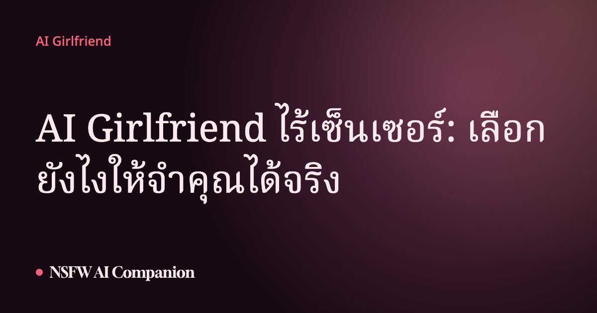AI Girlfriend ไร้เซ็นเซอร์: เลือกยังไงให้จำคุณได้จริง