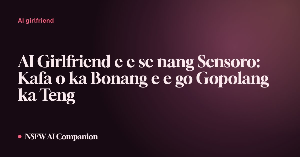 AI Girlfriend e e se nang Sensoro: Kafa o ka Bonang e e go Gopolang ka Teng