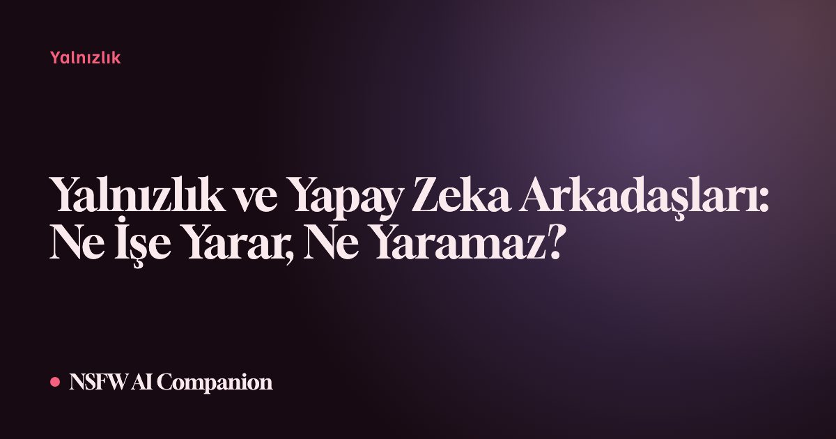 Yalnızlık ve Yapay Zeka Arkadaşları: Ne İşe Yarar, Ne Yaramaz?