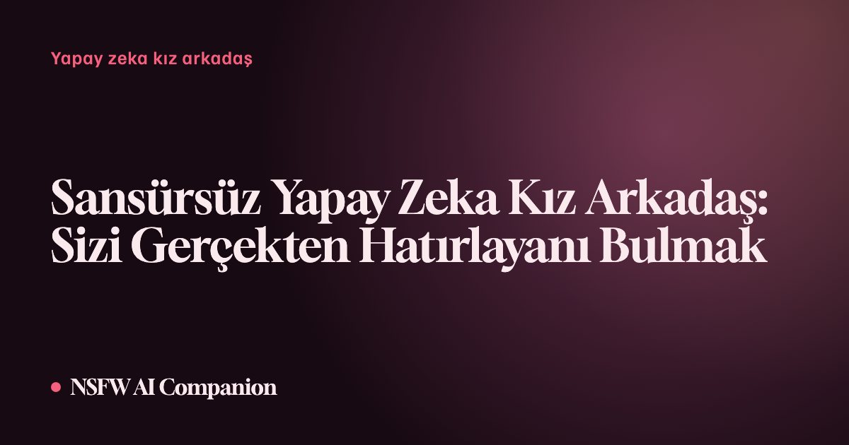 Sansürsüz Yapay Zeka Kız Arkadaş: Sizi Gerçekten Hatırlayanı Bulmak