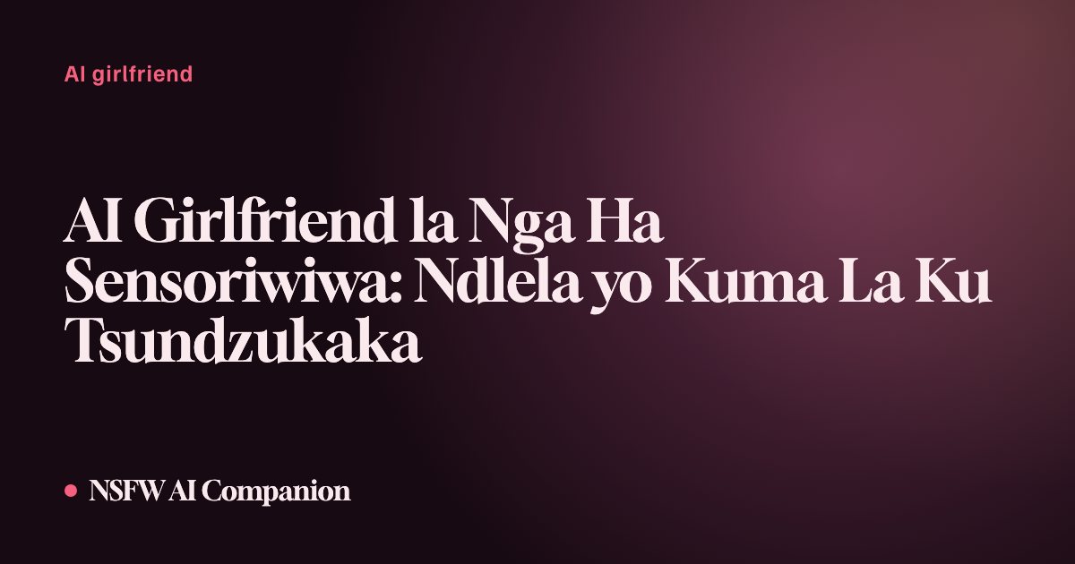 AI Girlfriend la Nga Ha Sensoriwiwa: Ndlela yo Kuma La Ku Tsundzukaka
