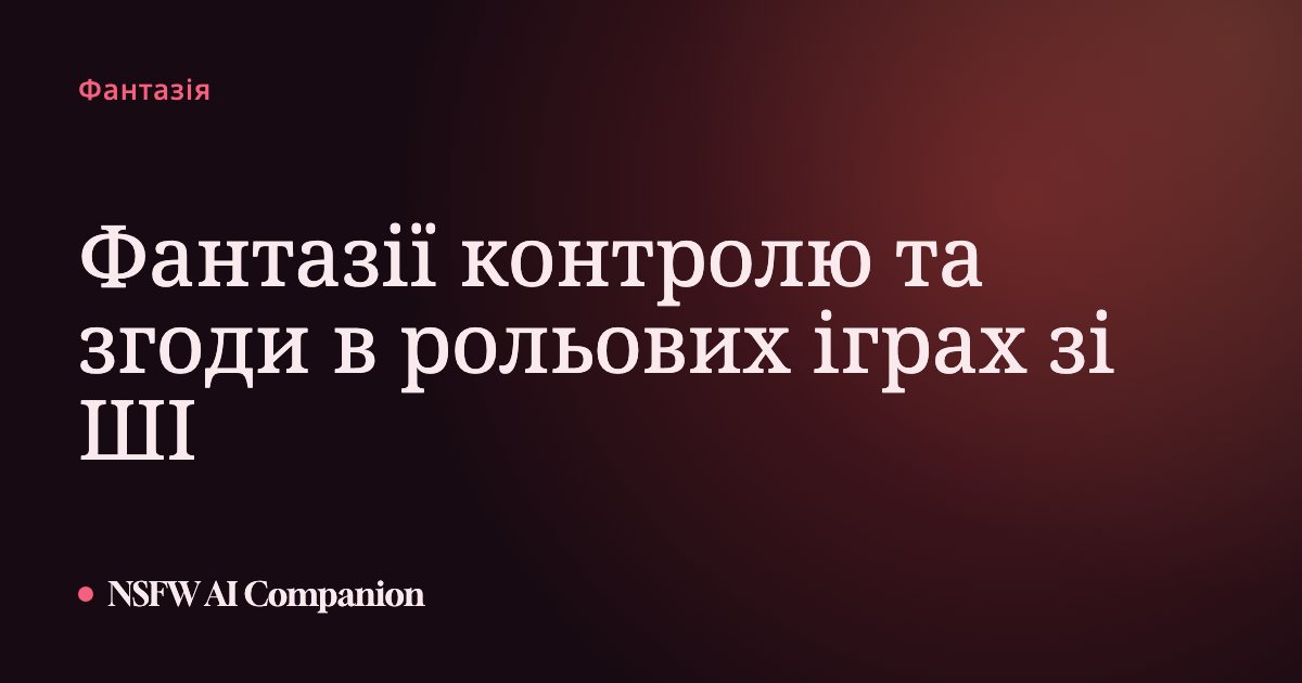 Фантазії контролю та згоди в рольових іграх зі ШІ