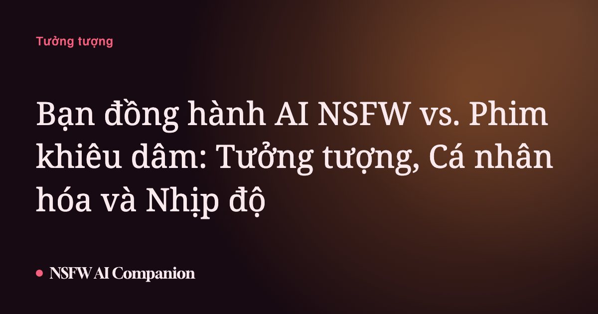 Bạn đồng hành AI NSFW vs. Phim khiêu dâm: Tưởng tượng, Cá nhân hóa và Nhịp độ
