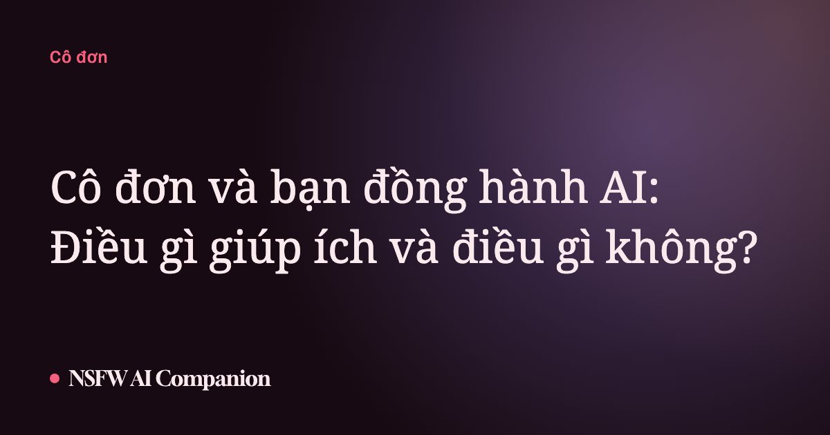 Cô đơn và bạn đồng hành AI: Điều gì giúp ích và điều gì không?