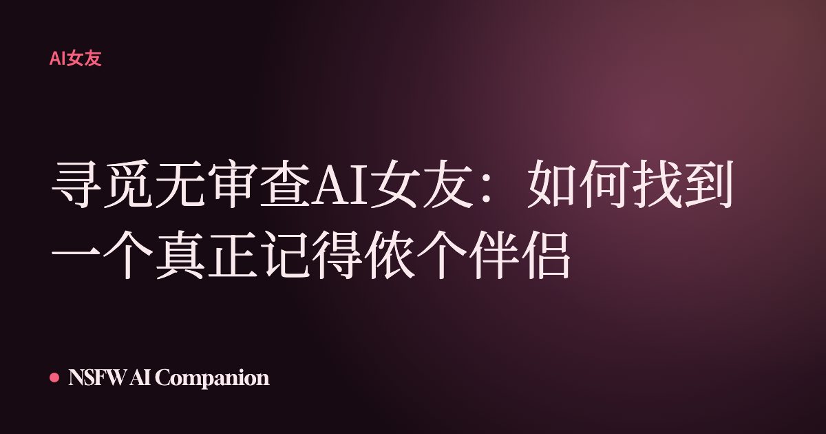 寻觅无审查AI女友:如何找到一个真正记得侬个伴侣